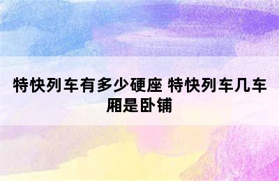 特快列车有多少硬座 特快列车几车厢是卧铺